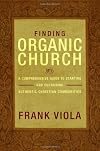 Finding Organic Church: A Comprehensive Guide to Starting and Sustaining Authentic Christian Communities