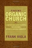 Finding Organic Church: A Comprehensive Guide to Starting and Sustaining Authentic Christian Communities