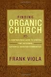 Finding Organic Church: A Comprehensive Guide to Starting and Sustaining Authentic Christian Communities