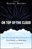 On Top of the Cloud: How CIOs Leverage New Technologies to Drive Change and Build Value Across the Enterprise