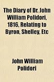 The Diary of Dr. John William Polidori, 1816, Relating to Byron, Shelley, Etc