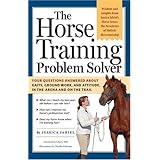 The Horse Training Problem Solver: Your questions answered about gaits, ground work, and attitude, in the arena and on the trail