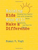 Raising Kids Who Will Make a Difference: Helping Your Family Live With Integrity, Value Simplicity, and Care for Others