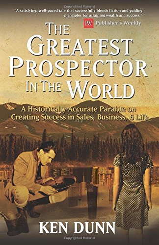 The Greatest Prospector in the World: A historically accurate parable on creating success in sales, business & life