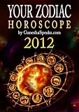 Your Zodiac Horoscope by GaneshaSpeaks.com - 2012 (Your Zodiac Horoscope 2012)