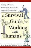 A Survival Guide for Working with Humans: Dealing with Whiners, Back-Stabbers, Know-It-Alls, and Other Difficult People