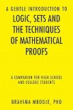 A Gentle Introduction To Logic, Sets And The Techniques of Mathematical Proofs: A Companion For High-School And College Students