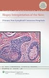 Biopsy Interpretation of the Skin: Primary Non-Lymphoid Neoplasms of the Skin (Biopsy Interpretation Series)