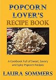 Popcorn Lovers Recipe Book: A Cookbook Full of Sweet, Savory and Spicy Popcorn Recipes