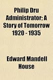 Philip Dru Administrator; A Story of Tomorrow 1920 - 1935