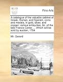 A catalogue of the valuable cabinet of Greek, Roman, and Spanish, coins and medals, in gold, silver, and copper; various antiquities, &c. of the late ... ... Which will be sold by auction, 1784