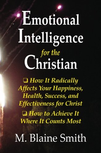 Emotional Intelligence for the Christian: How It Radically Affects Your Hapiness, Health, Success, and Effectiveness for Christ. How to Achieve It Where It Counts Most.