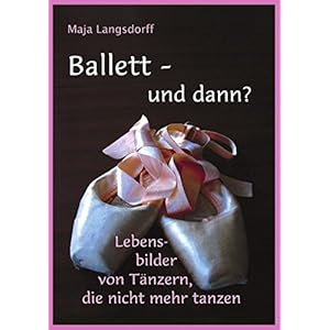 Ballett - und dann?: Lebensbilder von Tänzern, die nicht mehr tanzen
