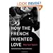 How the French Invented Love: Nine Hundred Years of Passion and Romance