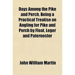 Days Among the Pike and Perch, Being a Practical Treatise on Angling for Pike and Perch by Float, Leger and Paternoster