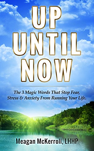 UP UNTIL NOW: The 3 Magic Words That Stop Fear, Stress & Anxiety From Running Your Life.