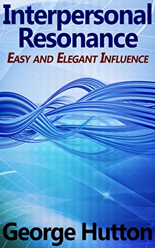 Interpersonal Resonance: Easy and Elegant Influence, by George Hutton Interpersonal Resonance: Easy and Elegant Influence, by George Hutton