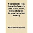 A Transatlantic Tour; Comprising Travels in Great Britain, France, Holland, Belgium,... by William Coombs Dana