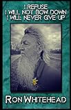 I Refuse I Will Not Bow Down I Will Never Give Up: Selected poems, stories, writings by Ron Whitehead
