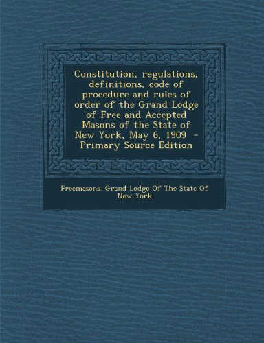 Constitution, Regulations, Definitions, Code of Procedure and Rules of Order of the Grand Lodge of Free and Accepted Masons of the State of New York,