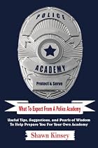 What To Expect From A Police Academy: Useful Tips, Suggestions, and Pearls of Wisdom To Help Prepare You For Your Own Academy