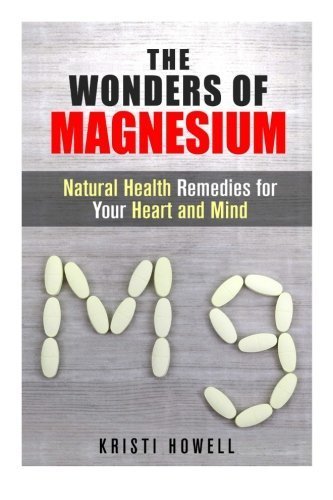 The Wonders of Magnesium: Natural Health Remedies for Your Heart and Mind (Alternative Medicine & Vitamin) by Kristi Howell (2015-06-11)