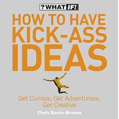 How to Have Kick-Ass Ideas: Get Curious, Get Adventurous, Get Creative
