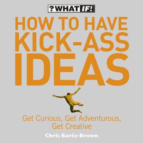 Cover image : How to Have Kick-Ass Ideas: Get Curious, Get Adventurous, Get Creative (What If)