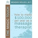 The Magic Touch: How to make $100,000 per year as a Massage Therapist; simple and effective business, marketing, and ethics education for a successful career in Massage Therapy
