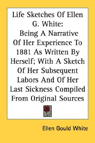 Life Sketches of Ellen G. White: Being a Narrative of Her Experience to 1881 as Written by Herself; With a Sketch of Her Subsequent Labors and of Her