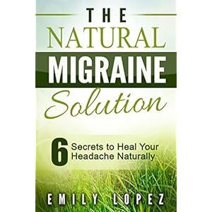 The Natural Migraine Solution: 6 Secrets to Heal Your Headache Naturally
