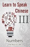 Learn to Speak Chinese III: Numbers the Key to Life (An Overview of Numbers, Time, and Money featuring Chinese Characters, PinYin, and English Dialogues)