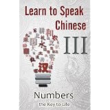 Learn to Speak Chinese III: Numbers the Key to Life (An Overview of Numbers, Time, and Money featuring Chinese Characters, PinYin, and English Dialogues)