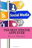 The Best iPhone Apps Ever: The Ultimate Guide to All the Apps Every iPhone User Needs