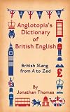Anglotopias Dictionary of British English: British Slang from A to Zed