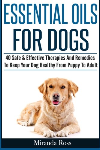 Essential Oils For Dogs: 40 Safe & Effective Therapies And Remedies To Keep Your Dog Healthy From Puppy To Adult (Essential Oils For Pets, Essential Oils For Dogs) (Volume 1), by Miranda Ross