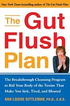 The Gut Flush Plan : The Breakthrough Cleansing Program to Rid Your Body of the Toxins That Make You Sick, Tired, and Bloated