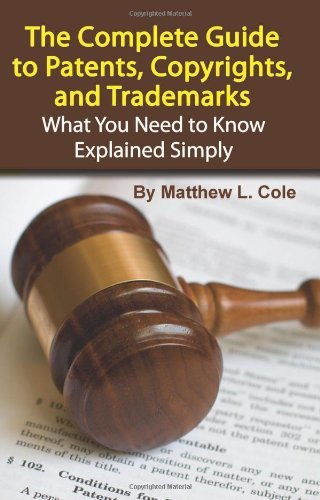The Complete Guide to Patents, Copyrights, and Trademarks: What You Need to Know Explained Simply