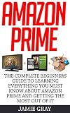 Amazon Prime: The Complete Beginners Guide To Learning Everything You Must Now About Amazon Prime &   Getting The Most Out Of It (Amazon Prime, Amazon Prime Books, Amazon Prime Membership)