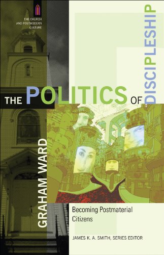 The Politics of Discipleship (The Church and Postmodern Culture): Becoming Postmaterial Citizens, by Graham Ward