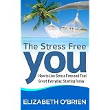 The Stress Free You: How to Live Stress Free and Feel Great Everyday, Starting Today ~ Elizabeth O'Brien