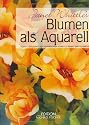 Blumen als Aquarell: Schritt für Schritt ein inspirierender Führer zu Farben und Techniken
