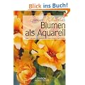 Blumen als Aquarell: Schritt f�r Schritt ein inspirierender F�hrer zu Farben und Techniken