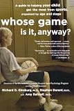 Whose Game Is It, Anyway?: A Guide to Helping Your Child Get the Most from Sports, Organized by Age and Stage