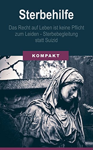 Sterbehilfe: Das Recht auf Leben ist keine Pflicht zum Leiden - Sterbebegleitung statt Suizid (German Edition)