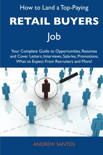 How to Land a Top-Paying Retail buyers Job: Your Complete Guide to Opportunities, Resumes and Cover Letters, Interviews, Salaries, Promotions, What to Expect From Recruiters and More