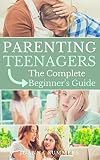 Parenting Teenagers: The Complete Beginner's Guide (Sex, Eating Disorder, Birth Control, Drugs, Depression)