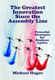 The Greatest Innovation Since the Assembly Line: Powerful Strategies for Business Agility