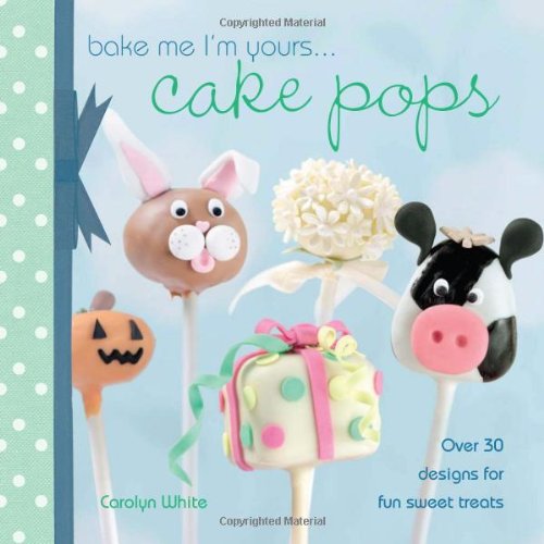 Bake Me I'm Yours. Cake Pops: Over 30 designs for fun sweet treats