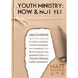 YOUTH MINISTRY: NOW AND NOT YET: Uncovering next steps for how Church Leaders, Youth Workers and Parents can Better Engage the Next Generation in a Transforming Faith Journeyby Matt Wilkinson